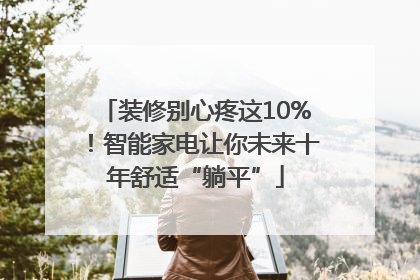 装修别心疼这10%！智能家电让你未来十年舒适“躺平”