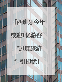 西班牙今年或迎1亿游客 “过度旅游”引担忧