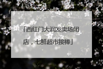 西红门大润发卖场闭店，七鲜超市接棒