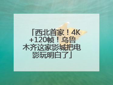 西北首家！4K+120帧！乌鲁木齐这家影城把电影玩明白了