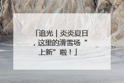 追光｜炎炎夏日，这里的滑雪场“上新”啦！