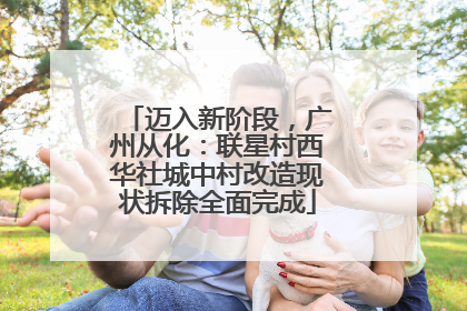 迈入新阶段，广州从化：联星村西华社城中村改造现状拆除全面完成