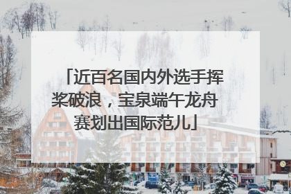 近百名国内外选手挥桨破浪，宝泉端午龙舟赛划出国际范儿
