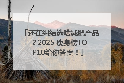 还在纠结选啥减肥产品？2025 瘦身榜TOP10给你答案！