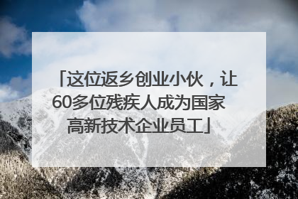 这位返乡创业小伙，让60多位残疾人成为国家高新技术企业员工