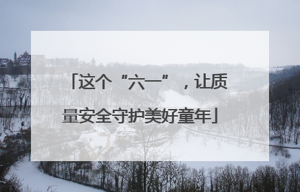 这个“六一”，让质量安全守护美好童年