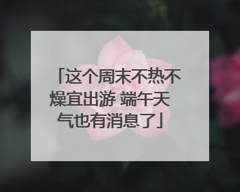 这个周末不热不燥宜出游 端午天气也有消息了