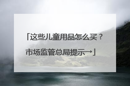 这些儿童用品怎么买？市场监管总局提示→