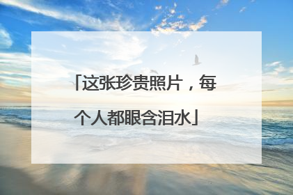 这张珍贵照片，每个人都眼含泪水