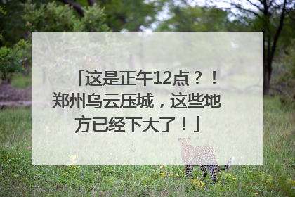 这是正午12点？！郑州乌云压城，这些地方已经下大了！
