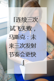 连续三次试飞失败，马斯克：未来三次发射节奏会更快