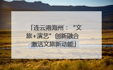 连云港海州：“文旅+演艺”创新融合 激活文旅新动能