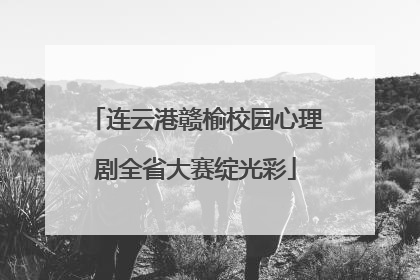 连云港赣榆校园心理剧全省大赛绽光彩