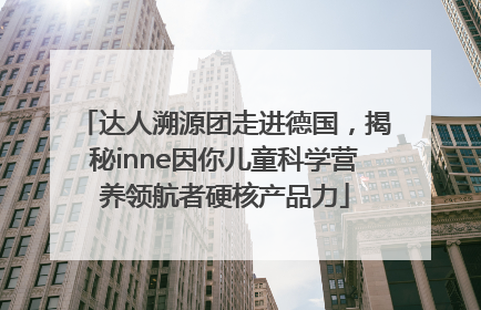 达人溯源团走进德国，揭秘inne因你儿童科学营养领航者硬核产品力
