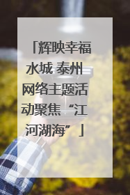 辉映幸福水城 泰州网络主题活动聚焦“江河湖海”