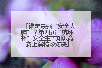 谁是最强“安全大脑”？第四届“杭环杯”安全生产知识竞赛上演精彩对决