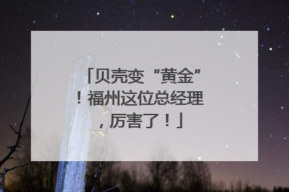 贝壳变“黄金”！福州这位总经理，厉害了！