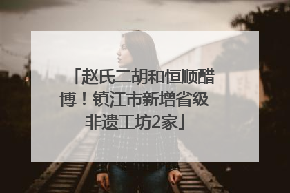 赵氏二胡和恒顺醋博！镇江市新增省级非遗工坊2家