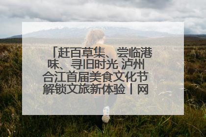 赶百草集、尝临港味、寻旧时光 泸州合江首届美食文化节解锁文旅新体验丨网络中国节·端午