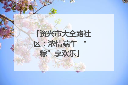 资兴市大全路社区：浓情端午 “粽”享欢乐