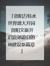 资阳方特水世界盛大开园 资阳文旅开启近郊游目的地建设新篇章
