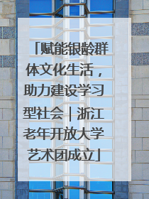 赋能银龄群体文化生活，助力建设学习型社会｜浙江老年开放大学艺术团成立