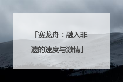 赛龙舟：融入非遗的速度与激情
