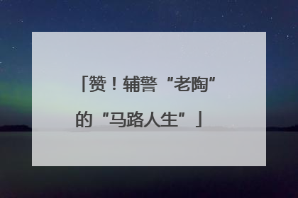 赞！辅警“老陶”的“马路人生”