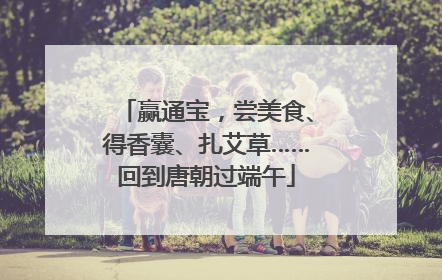 赢通宝，尝美食、得香囊、扎艾草……回到唐朝过端午