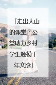 走出大山的课堂：公益助力乡村学生触摸千年文脉