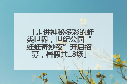 走进神秘多彩的蛙类世界，世纪公园“蛙蛙奇妙夜”开启招募，暑假共18场