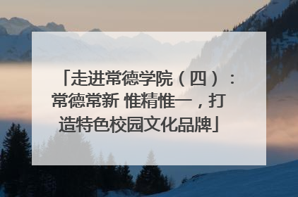 走进常德学院（四）：常德常新 惟精惟一，打造特色校园文化品牌