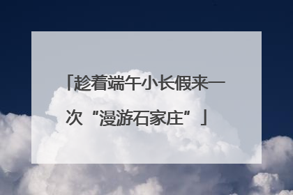趁着端午小长假来一次“漫游石家庄”