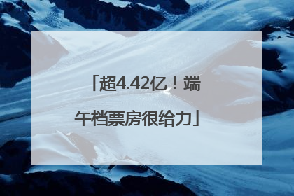 超4.42亿！端午档票房很给力