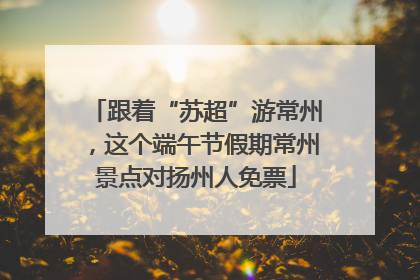 跟着“苏超”游常州，这个端午节假期常州景点对扬州人免票