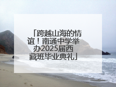跨越山海的情谊！南通中学举办2025届西藏班毕业典礼