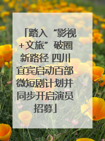 踏入“影视+文旅”破圈新路径 四川宜宾启动百部微短剧计划并同步开启演员招募