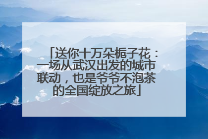 送你十万朵栀子花：一场从武汉出发的城市联动，也是爷爷不泡茶的全国绽放之旅
