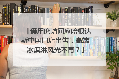 通用磨坊回应哈根达斯中国门店出售，高端冰淇淋风光不再？