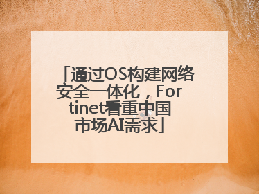 通过OS构建网络安全一体化，Fortinet看重中国市场AI需求