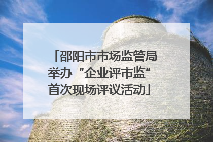 邵阳市市场监管局举办“企业评市监”首次现场评议活动