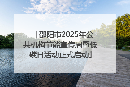邵阳市2025年公共机构节能宣传周暨低碳日活动正式启动