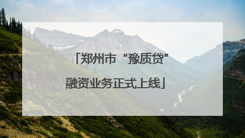 郑州市“豫质贷”融资业务正式上线