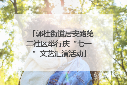 郭杜街道居安路第二社区举行庆“七一”文艺汇演活动