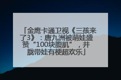 金鹰卡通卫视《三孩来了3》：唐九洲被萌娃盛赞“100块腹肌”，井胧带娃有梗超欢乐