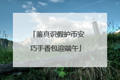 鉴真识假护币安 巧手香包迎端午
