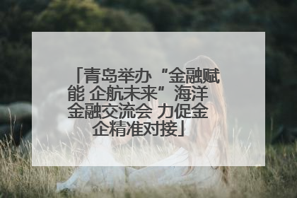 青岛举办“金融赋能 企航未来”海洋金融交流会 力促金企精准对接