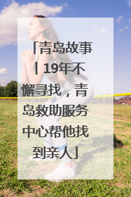青岛故事丨19年不懈寻找，青岛救助服务中心帮他找到亲人