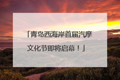 青岛西海岸首届汽摩文化节即将启幕！
