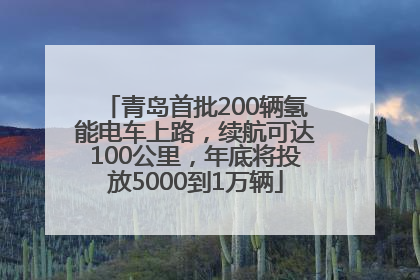 青岛首批200辆氢能电车上路，续航可达100公里，年底将投放5000到1万辆